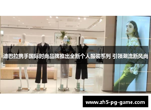 迪巴拉携手国际时尚品牌推出全新个人服装系列 引领潮流新风尚