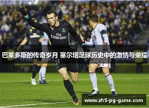 巴莱多斯的传奇岁月 塞尔塔足球历史中的激情与荣耀