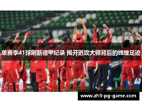 单赛季41球刷新德甲纪录 揭开进攻大师背后的辉煌足迹