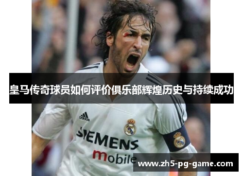 皇马传奇球员如何评价俱乐部辉煌历史与持续成功
