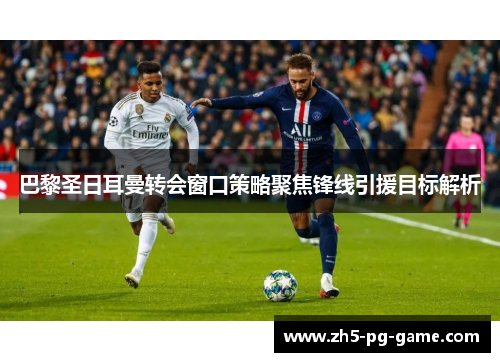 巴黎圣日耳曼转会窗口策略聚焦锋线引援目标解析