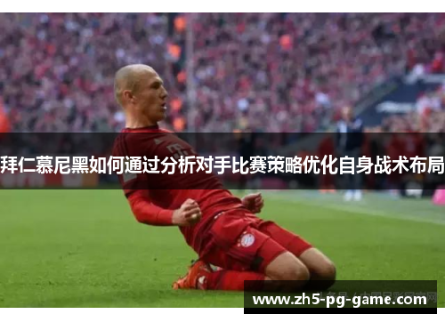 拜仁慕尼黑如何通过分析对手比赛策略优化自身战术布局