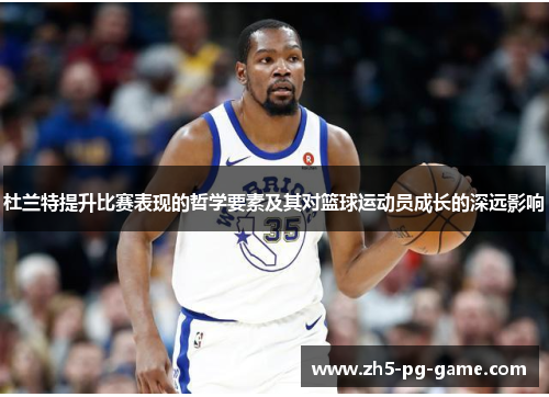 杜兰特提升比赛表现的哲学要素及其对篮球运动员成长的深远影响