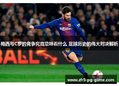 梅西与C罗的竞争究竟意味着什么 足球历史的伟大对决解析