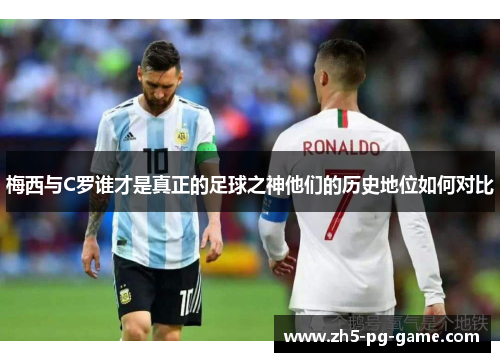 梅西与C罗谁才是真正的足球之神他们的历史地位如何对比