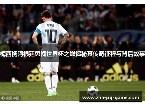 梅西携阿根廷勇闯世界杯之巅揭秘其传奇征程与背后故事