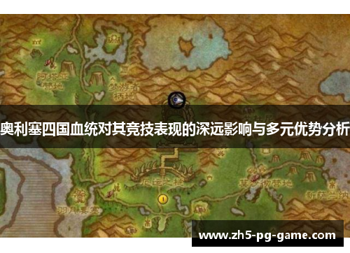奥利塞四国血统对其竞技表现的深远影响与多元优势分析