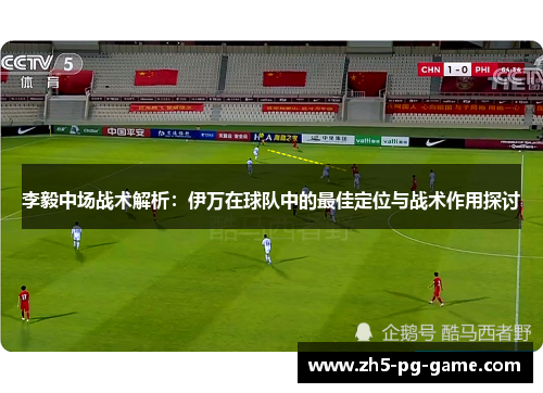 李毅中场战术解析：伊万在球队中的最佳定位与战术作用探讨