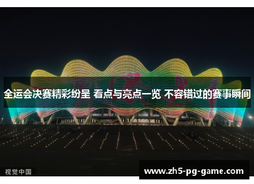 全运会决赛精彩纷呈 看点与亮点一览 不容错过的赛事瞬间