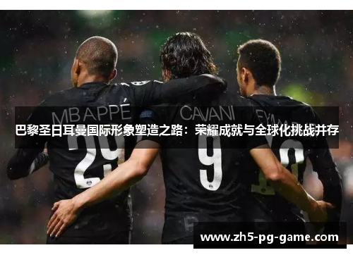 巴黎圣日耳曼国际形象塑造之路：荣耀成就与全球化挑战并存