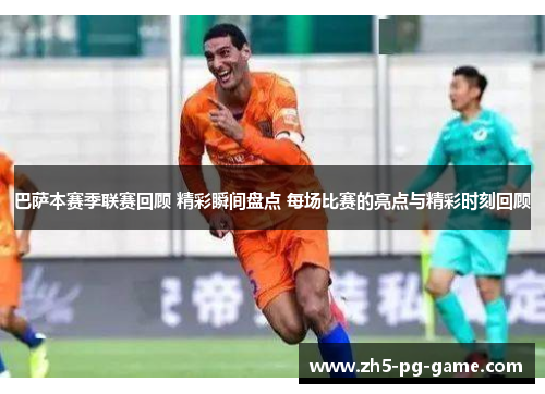 巴萨本赛季联赛回顾 精彩瞬间盘点 每场比赛的亮点与精彩时刻回顾