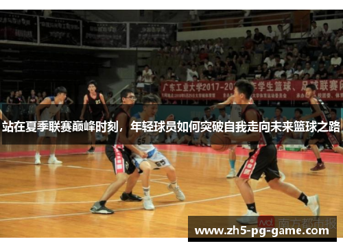 站在夏季联赛巅峰时刻，年轻球员如何突破自我走向未来篮球之路