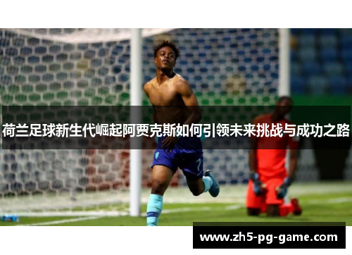 荷兰足球新生代崛起阿贾克斯如何引领未来挑战与成功之路
