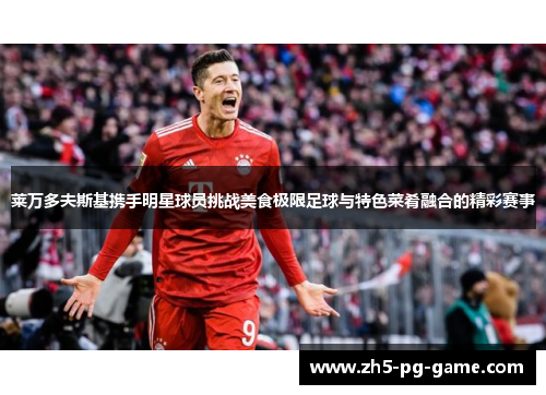 莱万多夫斯基携手明星球员挑战美食极限足球与特色菜肴融合的精彩赛事