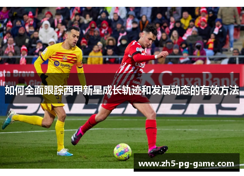 如何全面跟踪西甲新星成长轨迹和发展动态的有效方法