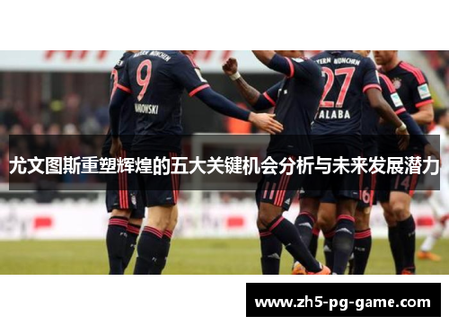 尤文图斯重塑辉煌的五大关键机会分析与未来发展潜力