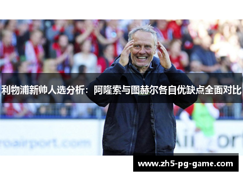 利物浦新帅人选分析：阿隆索与图赫尔各自优缺点全面对比