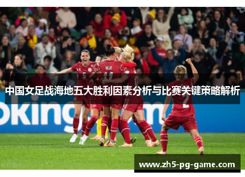 中国女足战海地五大胜利因素分析与比赛关键策略解析