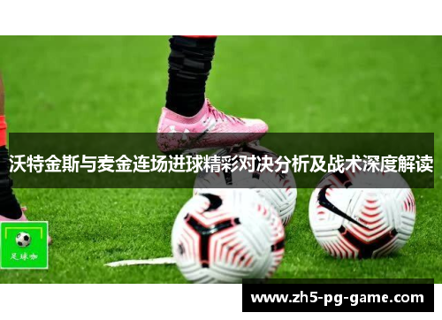 沃特金斯与麦金连场进球精彩对决分析及战术深度解读