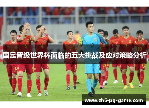 国足晋级世界杯面临的五大挑战及应对策略分析