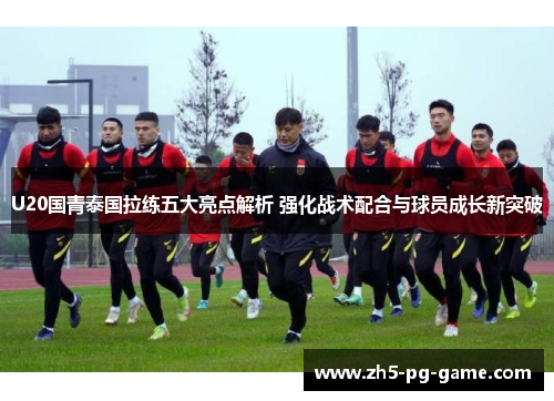 U20国青泰国拉练五大亮点解析 强化战术配合与球员成长新突破