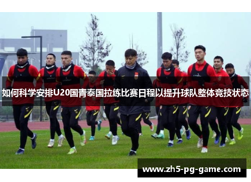 如何科学安排U20国青泰国拉练比赛日程以提升球队整体竞技状态