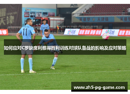 如何应对C罗缺席利雅得胜利训练对球队备战的影响及应对策略