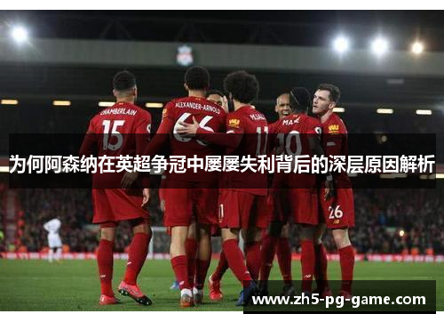 为何阿森纳在英超争冠中屡屡失利背后的深层原因解析