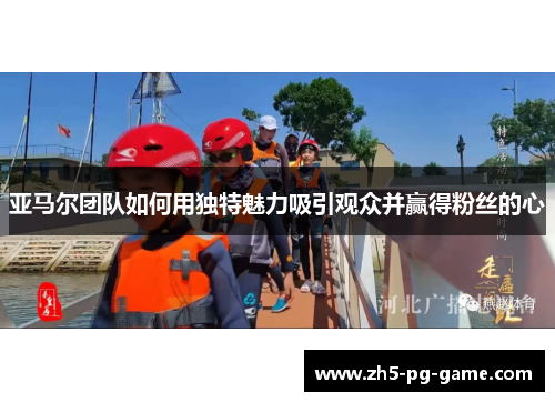 亚马尔团队如何用独特魅力吸引观众并赢得粉丝的心