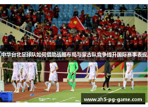 中华台北足球队如何借助战略布局与蒙古队竞争提升国际赛事表现