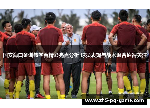国安海口冬训教学赛精彩亮点分析 球员表现与战术磨合值得关注