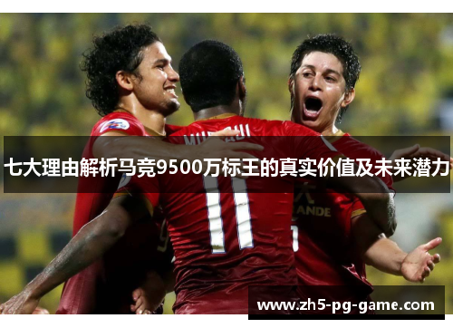 七大理由解析马竞9500万标王的真实价值及未来潜力