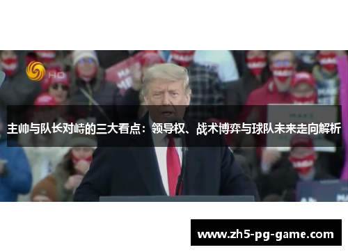 主帅与队长对峙的三大看点：领导权、战术博弈与球队未来走向解析
