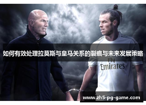 如何有效处理拉莫斯与皇马关系的裂痕与未来发展策略