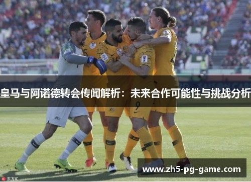 皇马与阿诺德转会传闻解析：未来合作可能性与挑战分析