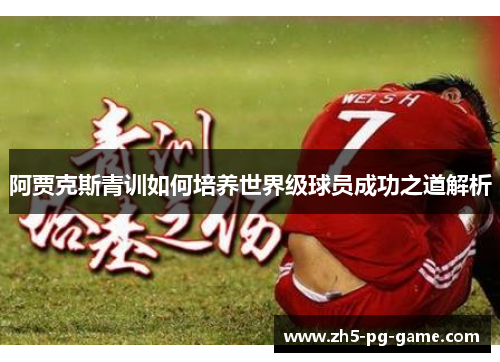 阿贾克斯青训如何培养世界级球员成功之道解析