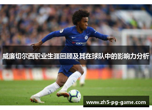 威廉切尔西职业生涯回顾及其在球队中的影响力分析