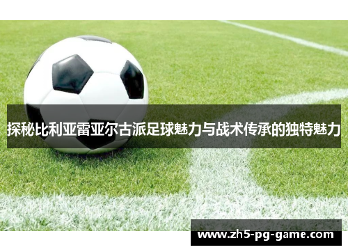 探秘比利亚雷亚尔古派足球魅力与战术传承的独特魅力