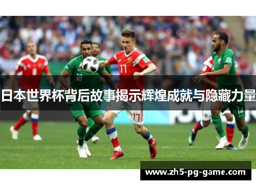 日本世界杯背后故事揭示辉煌成就与隐藏力量