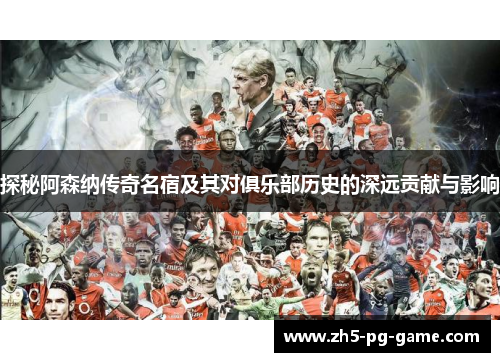 探秘阿森纳传奇名宿及其对俱乐部历史的深远贡献与影响