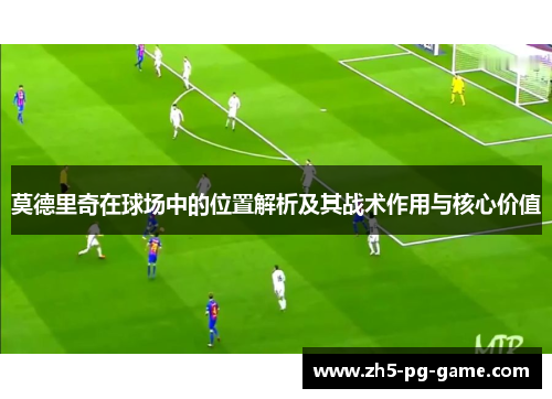 莫德里奇在球场中的位置解析及其战术作用与核心价值