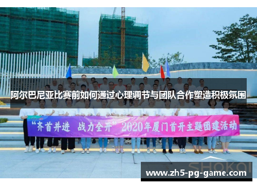 阿尔巴尼亚比赛前如何通过心理调节与团队合作塑造积极氛围