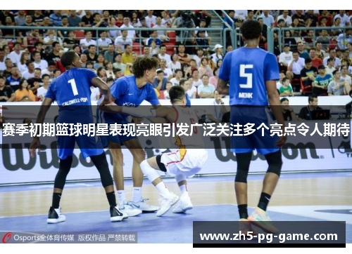 赛季初期篮球明星表现亮眼引发广泛关注多个亮点令人期待
