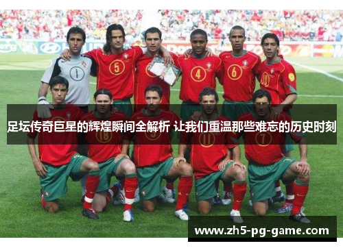 足坛传奇巨星的辉煌瞬间全解析 让我们重温那些难忘的历史时刻