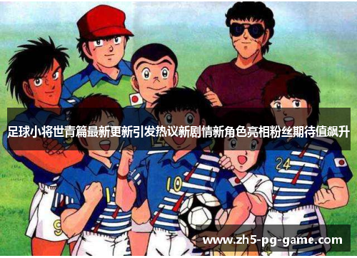 足球小将世青篇最新更新引发热议新剧情新角色亮相粉丝期待值飙升 足球小将世青篇最新更新引发热议新剧情新角色亮相粉丝期待值飙升