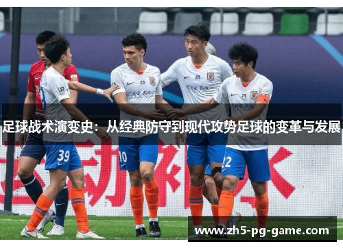 足球战术演变史:从经典防守到现代攻势足球的变革与发展 足球战术演变史:从经典防守到现代攻势足球的变革与发展
