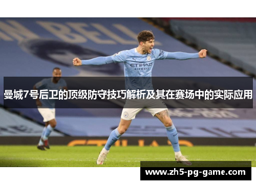 曼城7号后卫的顶级防守技巧解析及其在赛场中的实际应用 曼城7号后卫的顶级防守技巧解析及其在赛场中的实际应用