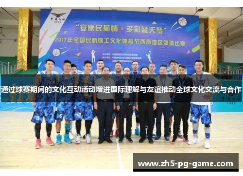 通过球赛期间的文化互动活动增进国际理解与友谊推动全球文化交流与合作