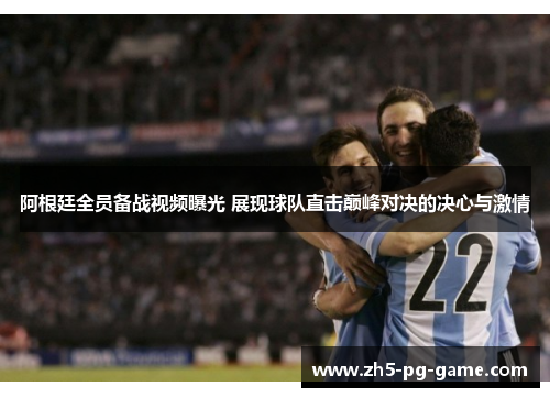 阿根廷全员备战视频曝光 展现球队直击巅峰对决的决心与激情 阿根廷全员备战视频曝光 展现球队直击巅峰对决的决心与激情