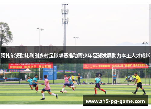阿扎尔资助比利时乡村足球联赛推动青少年足球发展助力本土人才成长 阿扎尔资助比利时乡村足球联赛推动青少年足球发展助力本土人才成长
